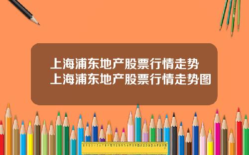 上海浦东地产股票行情走势上海浦东地产股票行情走势图