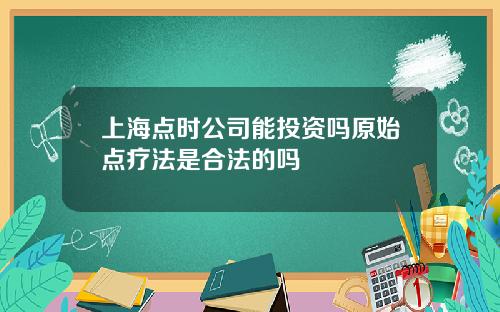上海点时公司能投资吗原始点疗法是合法的吗