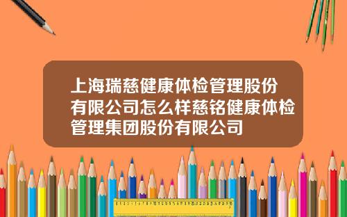 上海瑞慈健康体检管理股份有限公司怎么样慈铭健康体检管理集团股份有限公司