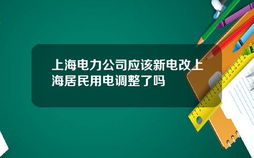 上海电力公司应该新电改上海居民用电调整了吗