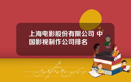 上海电影股份有限公司 中国影视制作公司排名