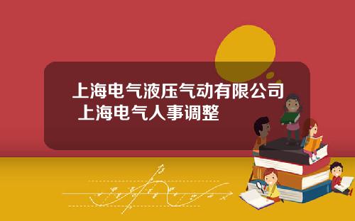 上海电气液压气动有限公司 上海电气人事调整