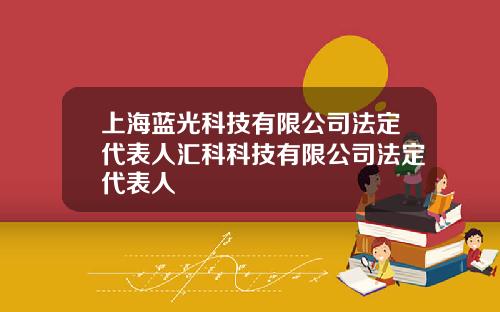 上海蓝光科技有限公司法定代表人汇科科技有限公司法定代表人