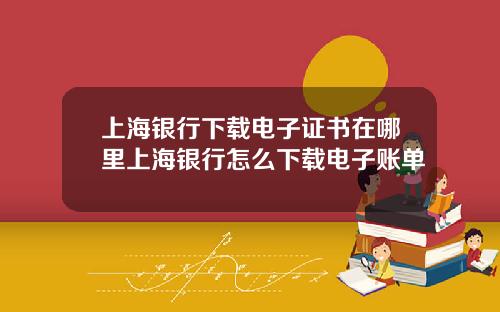 上海银行下载电子证书在哪里上海银行怎么下载电子账单