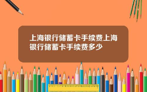 上海银行储蓄卡手续费上海银行储蓄卡手续费多少