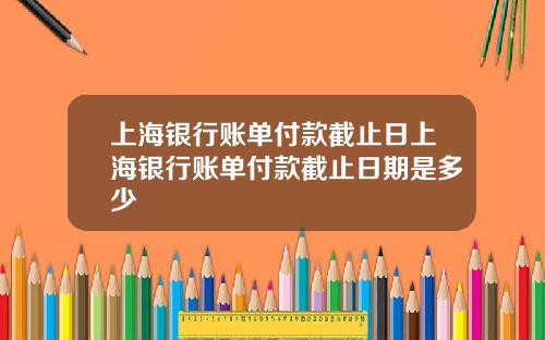 上海银行账单付款截止日上海银行账单付款截止日期是多少