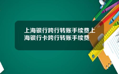 上海银行跨行转账手续费上海银行卡跨行转账手续费