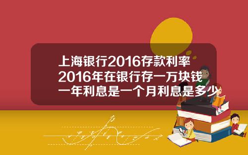 上海银行2016存款利率2016年在银行存一万块钱一年利息是一个月利息是多少