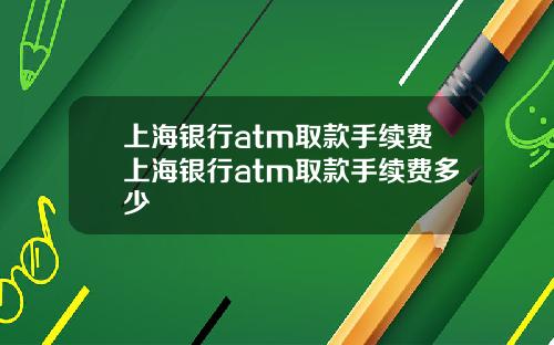 上海银行atm取款手续费上海银行atm取款手续费多少