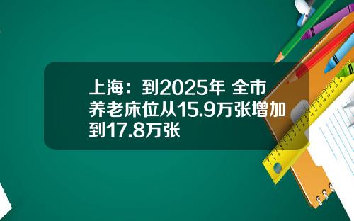 上海：到2025年 全市养老床位从15.9万张增加到17.8万张