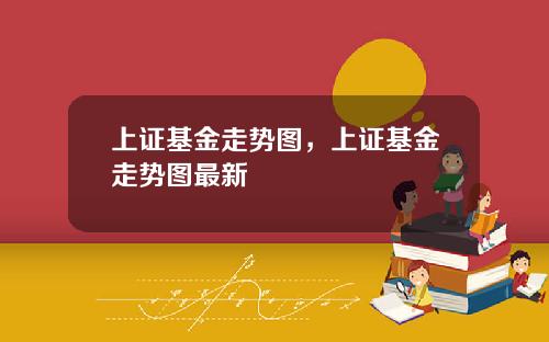 上证基金走势图，上证基金走势图最新