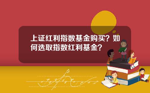 上证红利指数基金购买？如何选取指数红利基金？