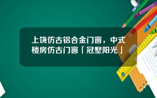 上饶仿古铝合金门窗，中式楼房仿古门窗「冠墅阳光」