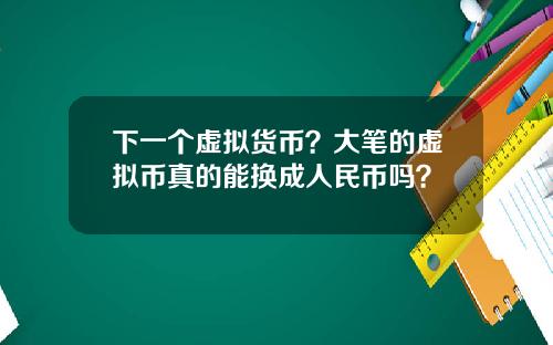 下一个虚拟货币？大笔的虚拟币真的能换成人民币吗？