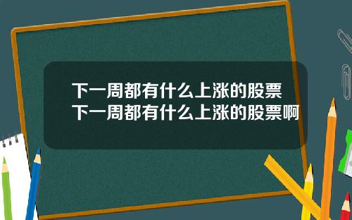 下一周都有什么上涨的股票下一周都有什么上涨的股票啊