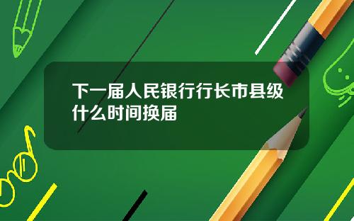 下一届人民银行行长市县级什么时间换届