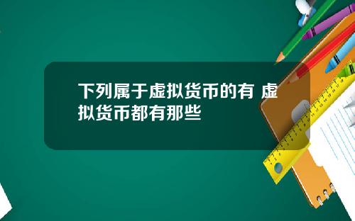 下列属于虚拟货币的有 虚拟货币都有那些