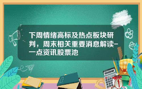 下周情绪高标及热点板块研判，周末相关重要消息解读-一点资讯股票池