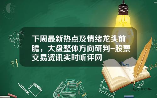 下周最新热点及情绪龙头前瞻，大盘整体方向研判-股票交易资讯实时听评网