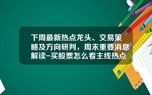 下周最新热点龙头、交易策略及方向研判，周末重要消息解读-买股票怎么看主线热点资讯