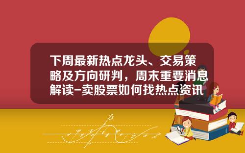 下周最新热点龙头、交易策略及方向研判，周末重要消息解读-卖股票如何找热点资讯呢