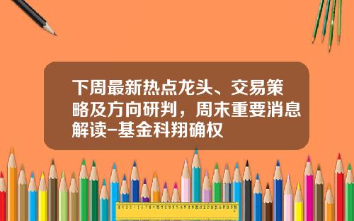 下周最新热点龙头、交易策略及方向研判，周末重要消息解读-基金科翔确权