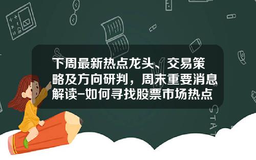 下周最新热点龙头、交易策略及方向研判，周末重要消息解读-如何寻找股票市场热点资讯