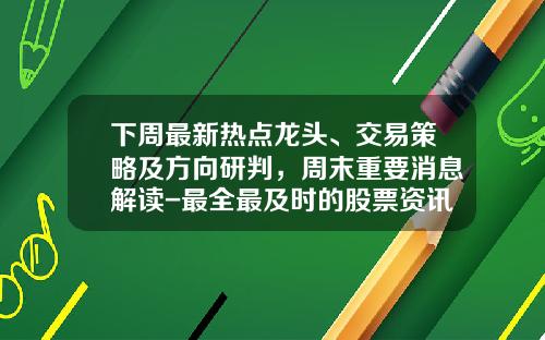 下周最新热点龙头、交易策略及方向研判，周末重要消息解读-最全最及时的股票资讯股