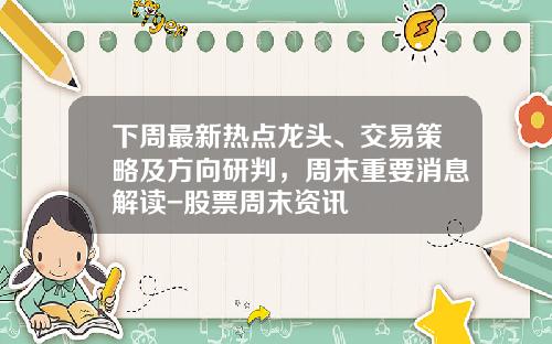 下周最新热点龙头、交易策略及方向研判，周末重要消息解读-股票周末资讯