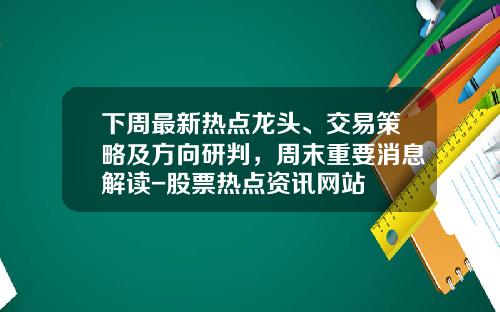 下周最新热点龙头、交易策略及方向研判，周末重要消息解读-股票热点资讯网站
