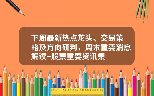 下周最新热点龙头、交易策略及方向研判，周末重要消息解读-股票重要资讯集