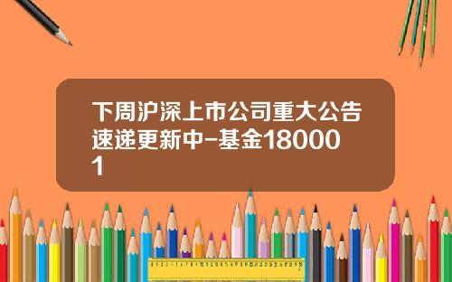 下周沪深上市公司重大公告速递更新中-基金180001