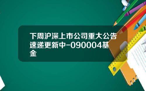 下周沪深上市公司重大公告速递更新中-090004基金
