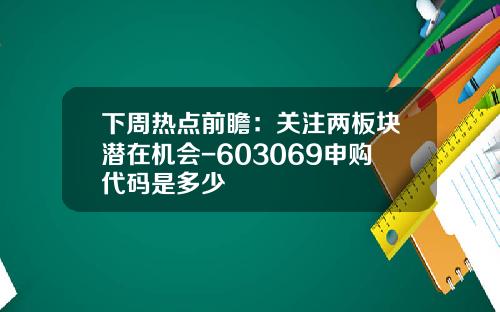 下周热点前瞻：关注两板块潜在机会-603069申购代码是多少
