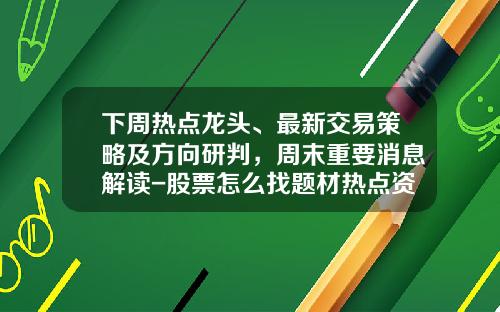 下周热点龙头、最新交易策略及方向研判，周末重要消息解读-股票怎么找题材热点资讯