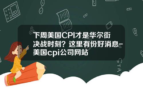 下周美国CPI才是华尔街决战时刻？这里有份好消息-美国cpi公司网站