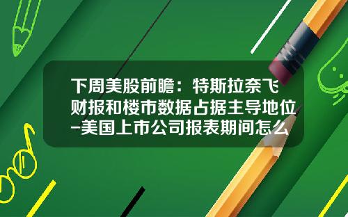 下周美股前瞻：特斯拉奈飞财报和楼市数据占据主导地位-美国上市公司报表期间怎么决定
