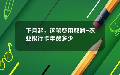 下月起，这笔费用取消-农业银行卡年费多少