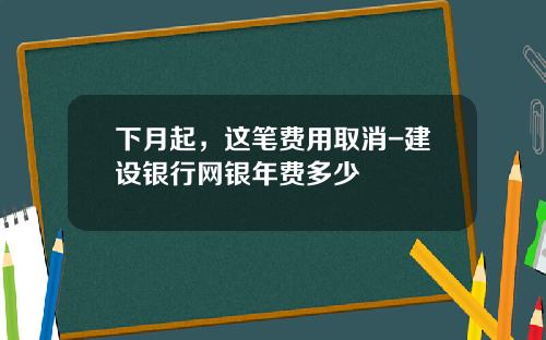 下月起，这笔费用取消-建设银行网银年费多少