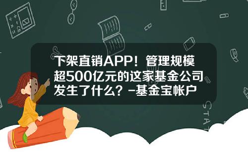 下架直销APP！管理规模超500亿元的这家基金公司发生了什么？-基金宝帐户