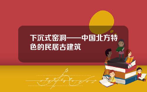 下沉式窑洞——中国北方特色的民居古建筑