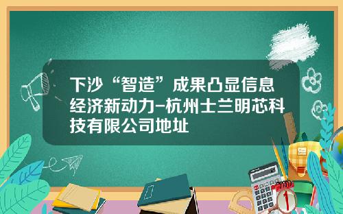 下沙“智造”成果凸显信息经济新动力-杭州士兰明芯科技有限公司地址