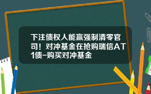 下注债权人能赢强制清零官司！对冲基金在抢购瑞信AT1债-购买对冲基金