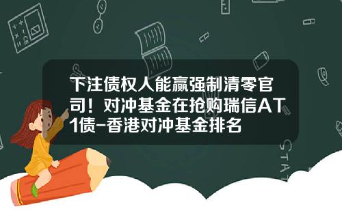下注债权人能赢强制清零官司！对冲基金在抢购瑞信AT1债-香港对冲基金排名