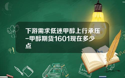 下游需求低迷甲醇上行承压-甲醇期货1601现在多少点