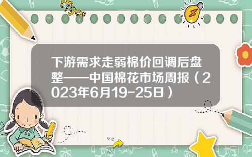 下游需求走弱棉价回调后盘整——中国棉花市场周报（2023年6月19-25日）-棉花期货一手多少吨