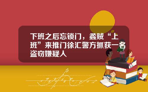 下班之后忘锁门，蟊贼“上班”来推门徐汇警方抓获一名盗窃嫌疑人