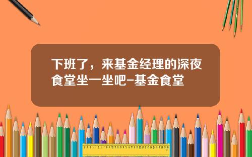 下班了，来基金经理的深夜食堂坐一坐吧-基金食堂