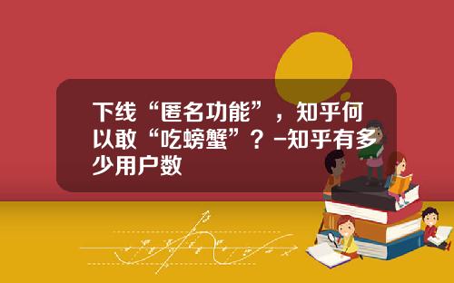 下线“匿名功能”，知乎何以敢“吃螃蟹”？-知乎有多少用户数