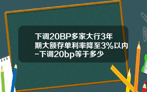 下调20BP多家大行3年期大额存单利率降至3%以内-下调20bp等于多少